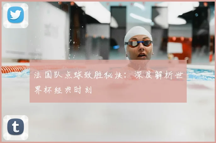 法国队点球致胜秘诀：深度解析世界杯经典时刻