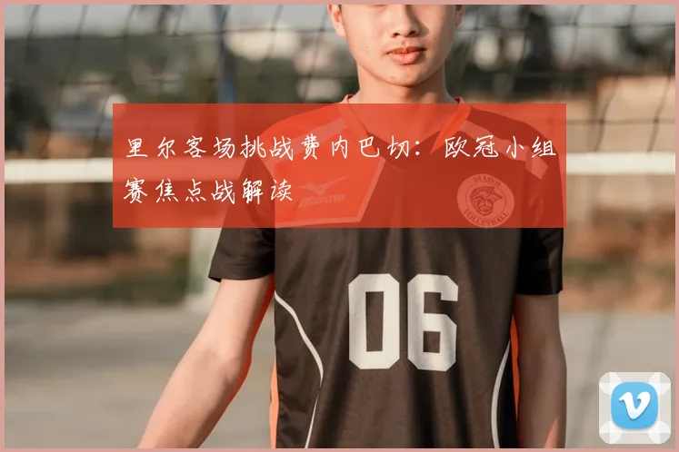 里尔客场挑战费内巴切：欧冠小组赛焦点战解读