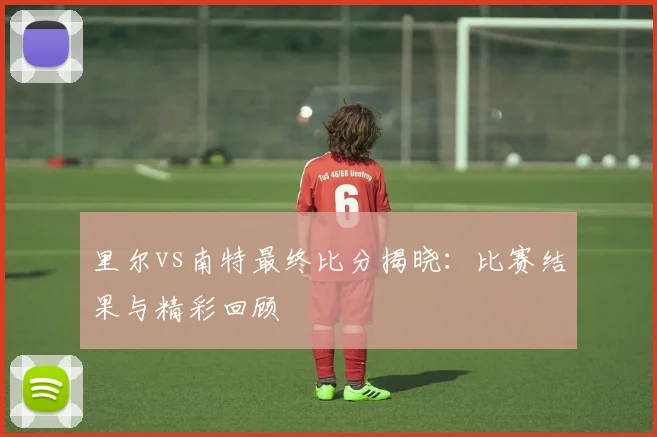 里尔vs南特最终比分揭晓：比赛结果与精彩回顾