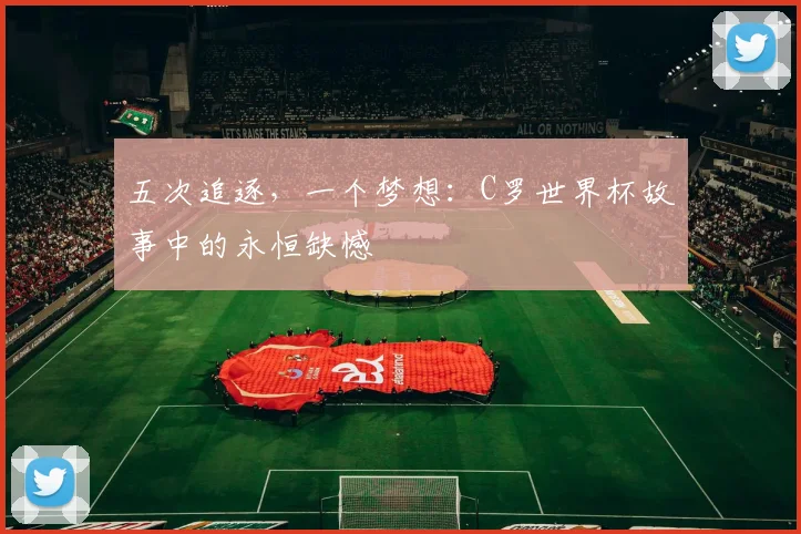 五次追逐，一个梦想：C罗世界杯故事中的永恒缺憾