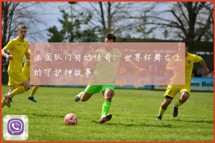 法国队门将的传奇：世界杯舞台上的守护神故事