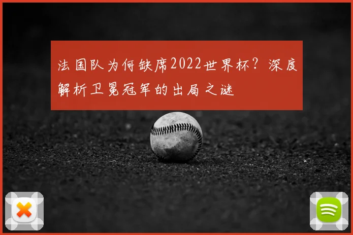 法国队为何缺席2022世界杯?深度解析卫冕冠军的出局之谜