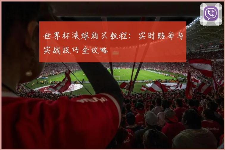 世界杯滚球购买教程:实时赔率与实战技巧全攻略