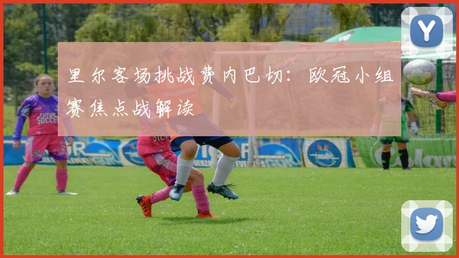 里尔客场挑战费内巴切：欧冠小组赛焦点战解读