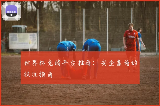 世界杯竞猜平台推荐:安全靠谱的投注指南