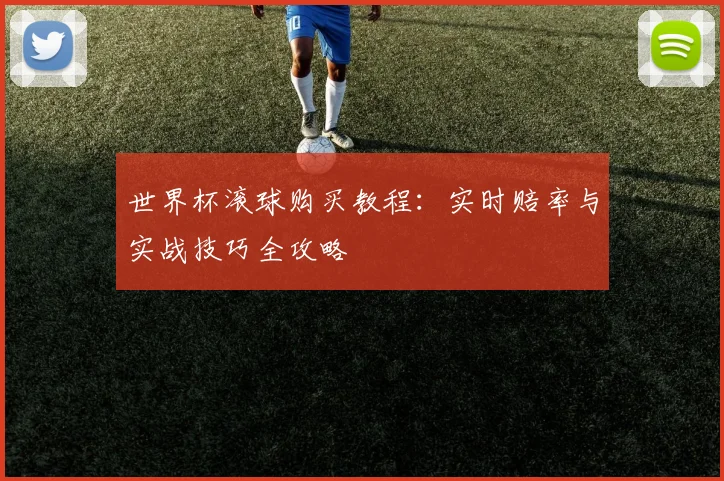 世界杯滚球购买教程:实时赔率与实战技巧全攻略