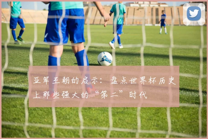 亚军王朝的启示：盘点世界杯历史上那些强大的“第二”时代