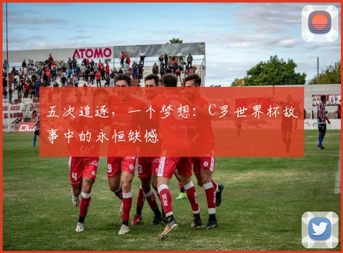 五次追逐，一个梦想：C罗世界杯故事中的永恒缺憾