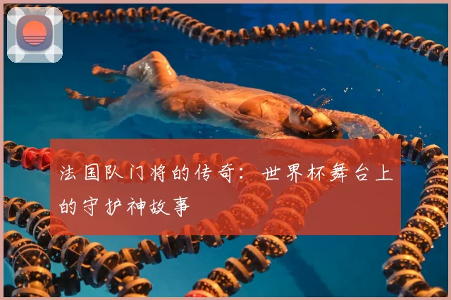法国队门将的传奇：世界杯舞台上的守护神故事