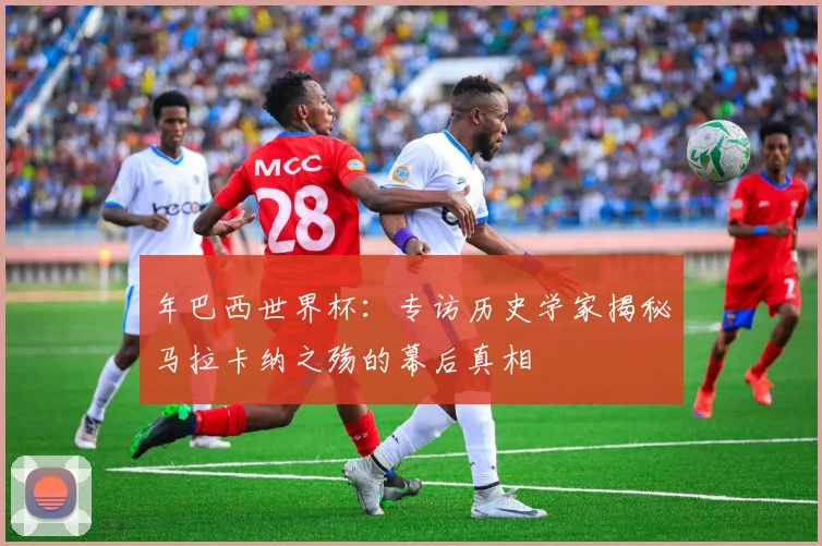 年巴西世界杯:专访历史学家揭秘马拉卡纳之殇的幕后真相