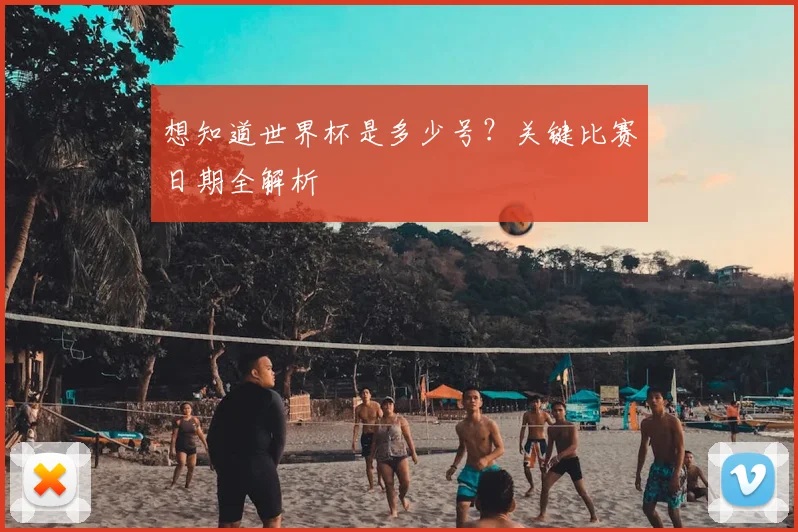 想知道世界杯是多少号？关键比赛日期全解析