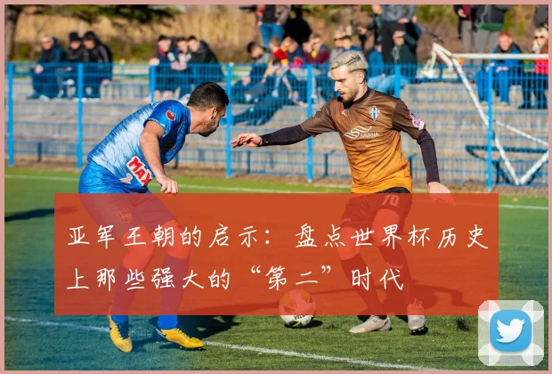 亚军王朝的启示：盘点世界杯历史上那些强大的“第二”时代