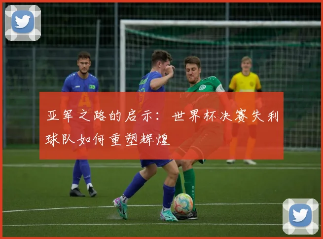亚军之路的启示：世界杯决赛失利球队如何重塑辉煌