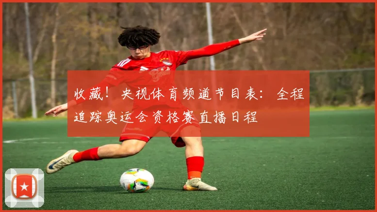 收藏！央视体育频道节目表：全程追踪奥运会资格赛直播日程
