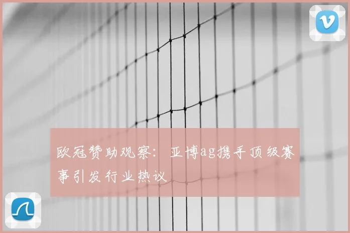 欧冠赞助观察：亚博ag携手顶级赛事引发行业热议