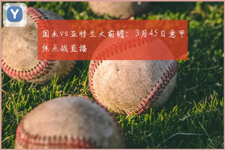 国米vs亚特兰大前瞻：3月45日意甲焦点战直播