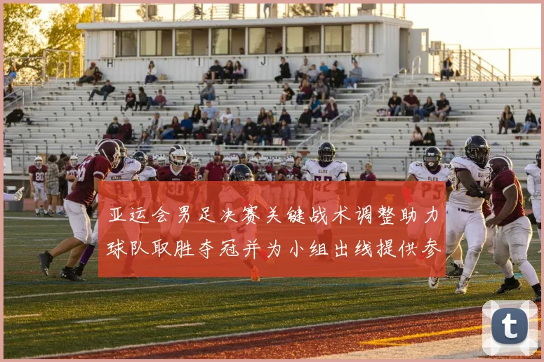 亚运会男足决赛关键战术调整助力球队取胜夺冠并为小组出线提供参考