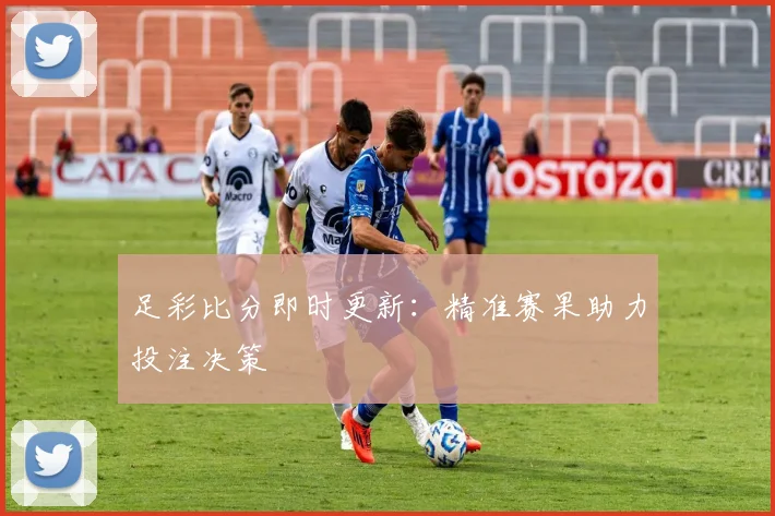 足彩比分即时更新：精准赛果助力投注决策