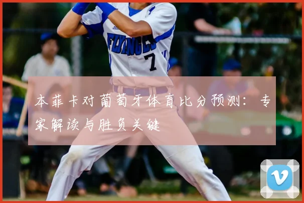 本菲卡对葡萄牙体育比分预测：专家解读与胜负关键