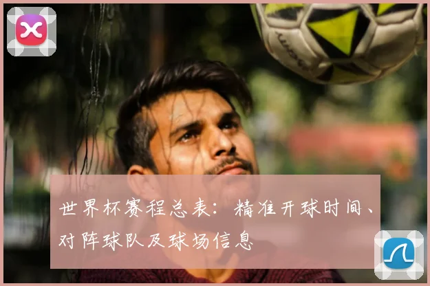 世界杯赛程总表：精准开球时间、对阵球队及球场信息