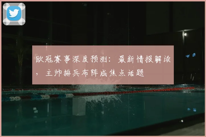欧冠赛事深度预测：最新情报解读，主帅排兵布阵成焦点话题