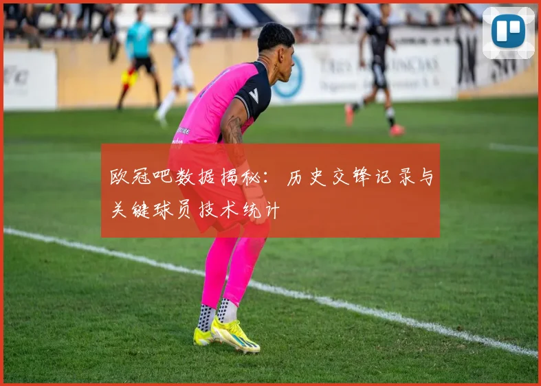 欧冠吧数据揭秘：历史交锋记录与关键球员技术统计