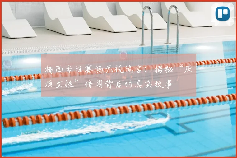 梅西专注赛场无视流言：揭秘“厌烦女性”传闻背后的真实故事