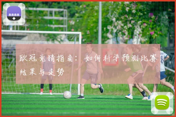 欧冠竞猜指南：如何科学预测比赛结果与走势