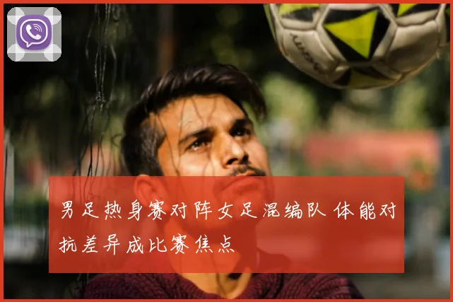 男足热身赛对阵女足混编队 体能对抗差异成比赛焦点