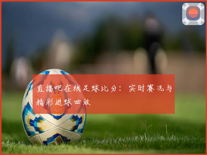 直播吧在线足球比分：实时赛况与精彩进球回放