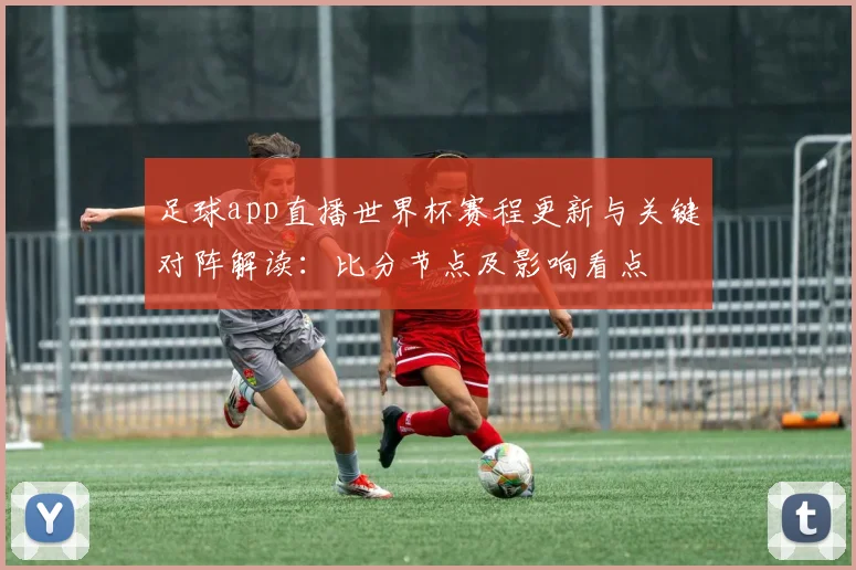 足球app直播世界杯赛程更新与关键对阵解读：比分节点及影响看点