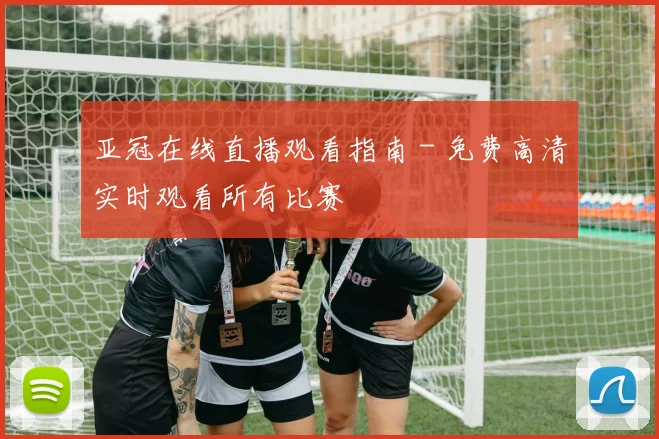 亚冠在线直播观看指南 - 免费高清实时观看所有比赛