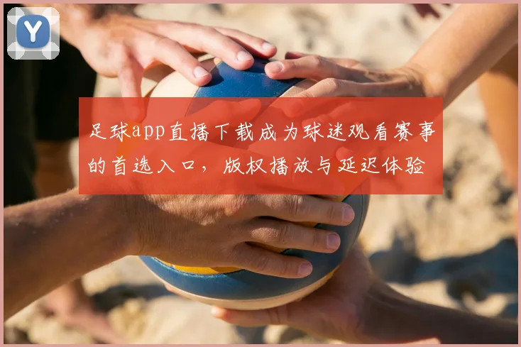 足球app直播下载成为球迷观看赛事的首选入口，版权播放与延迟体验成关注重点
