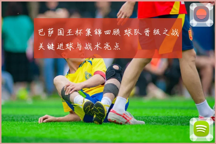 巴萨国王杯集锦回顾 球队晋级之战关键进球与战术亮点