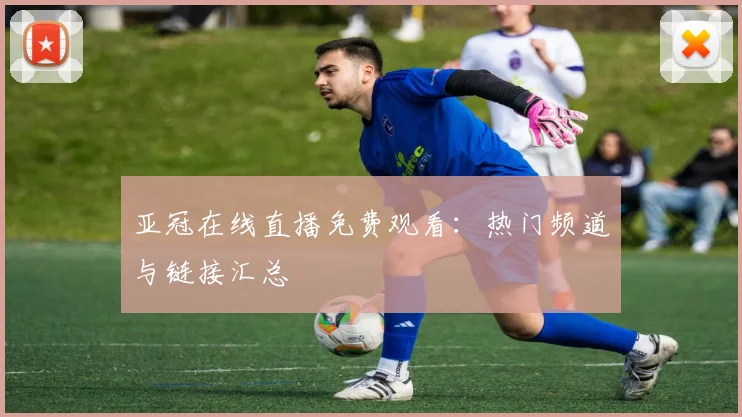 亚冠在线直播免费观看：热门频道与链接汇总