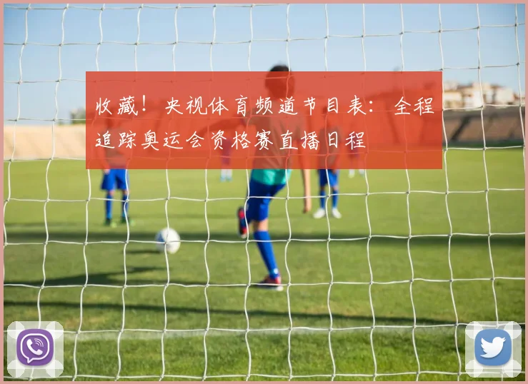 收藏！央视体育频道节目表：全程追踪奥运会资格赛直播日程