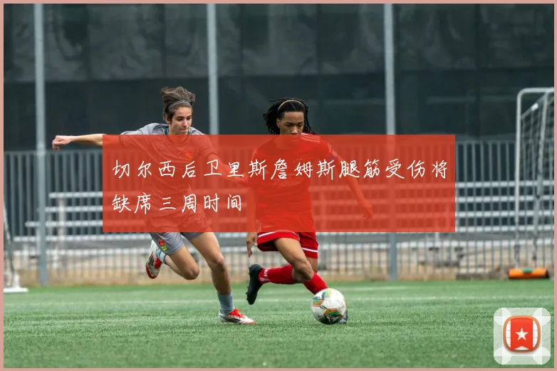 切尔西后卫里斯詹姆斯腿筋受伤将缺席三周时间