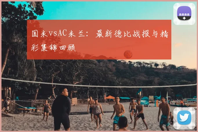国米vsAC米兰：最新德比战报与精彩集锦回顾