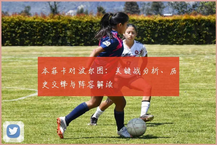 本菲卡对波尔图：关键战分析、历史交锋与阵容解读