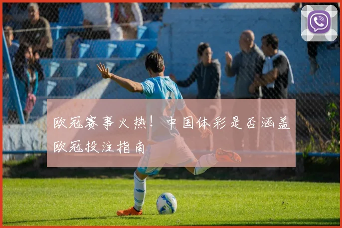 欧冠赛事火热！中国体彩是否涵盖欧冠投注指南