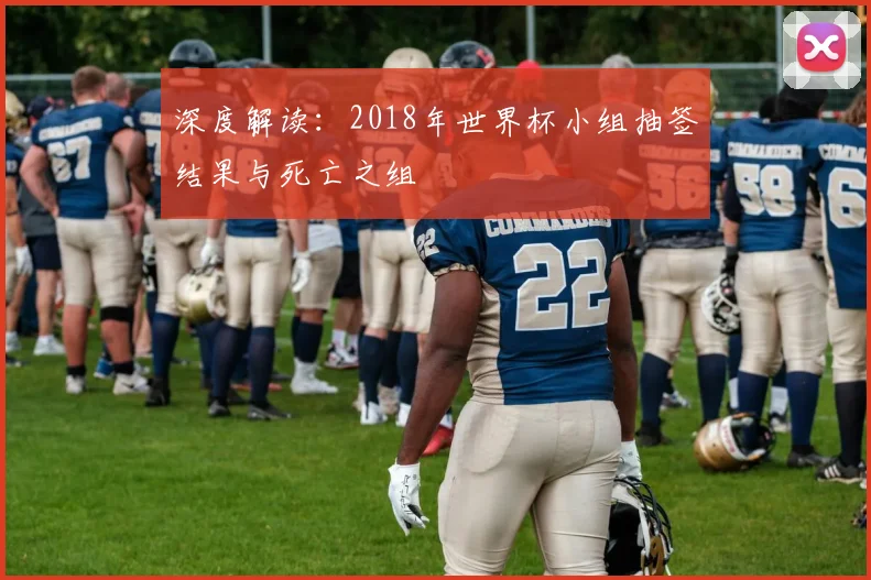 深度解读：2018年世界杯小组抽签结果与死亡之组