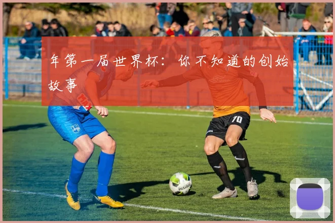 年第一届世界杯：你不知道的创始故事