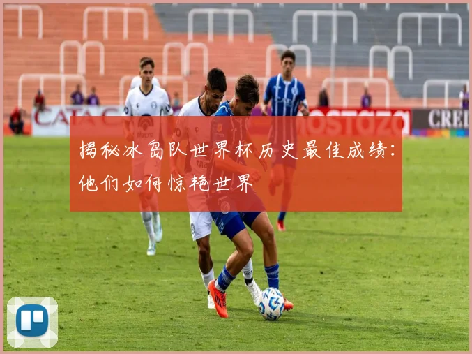 揭秘冰岛队世界杯历史最佳成绩：他们如何惊艳世界