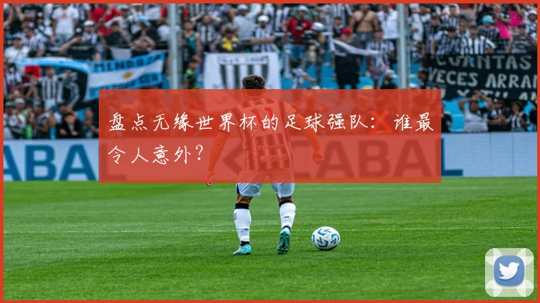 盘点无缘世界杯的足球强队：谁最令人意外？