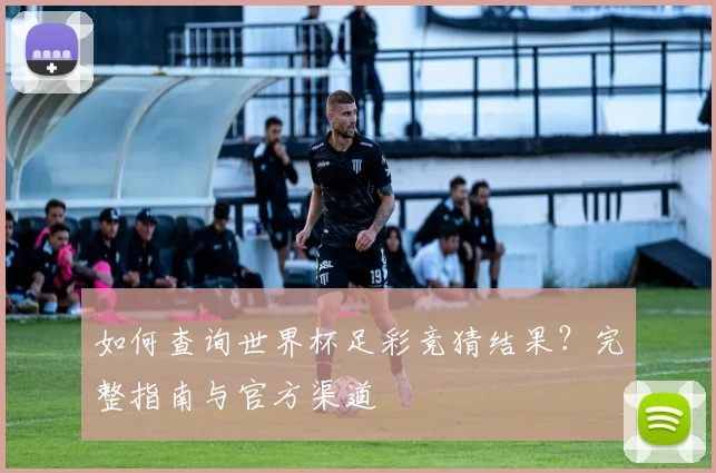 如何查询世界杯足彩竞猜结果？完整指南与官方渠道