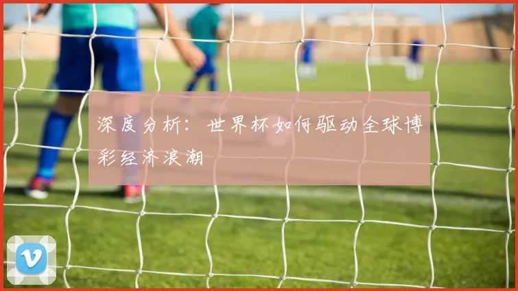 深度分析：世界杯如何驱动全球博彩经济浪潮