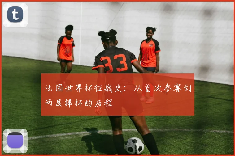 法国世界杯征战史：从首次参赛到两度捧杯的历程